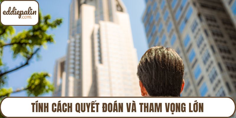 Tính cách quyết đoán và tham vọng lớn